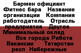 Бармен-официант Фитнес-бара › Название организации ­ Компания-работодатель › Отрасль предприятия ­ Другое › Минимальный оклад ­ 15 000 - Все города Работа » Вакансии   . Татарстан респ.,Набережные Челны г.